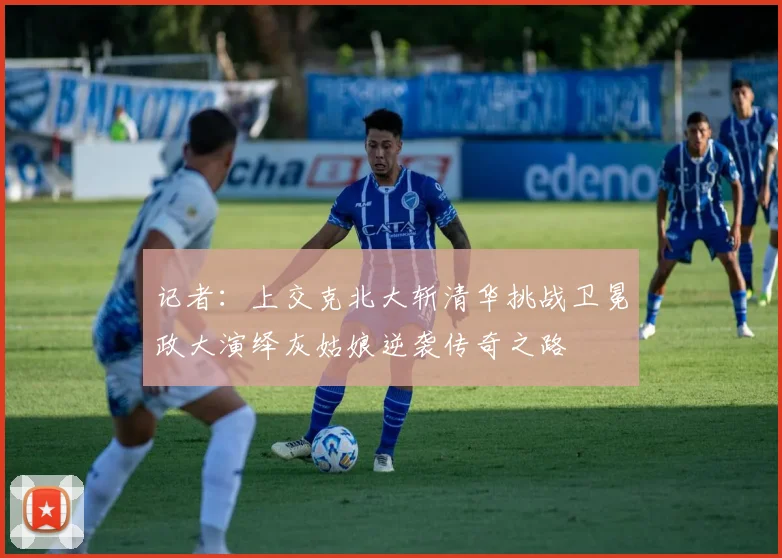 记者：上交克北大斩清华挑战卫冕政大演绎灰姑娘逆袭传奇之路