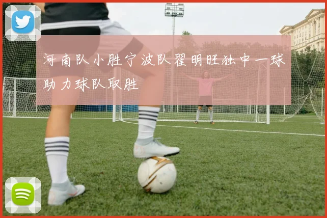 河南队小胜宁波队翟明旺独中一球助力球队取胜