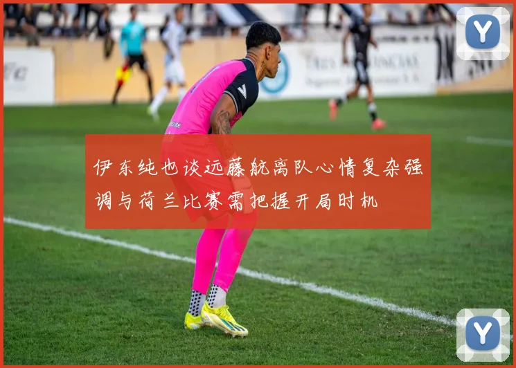 伊东纯也谈远藤航离队心情复杂强调与荷兰比赛需把握开局时机