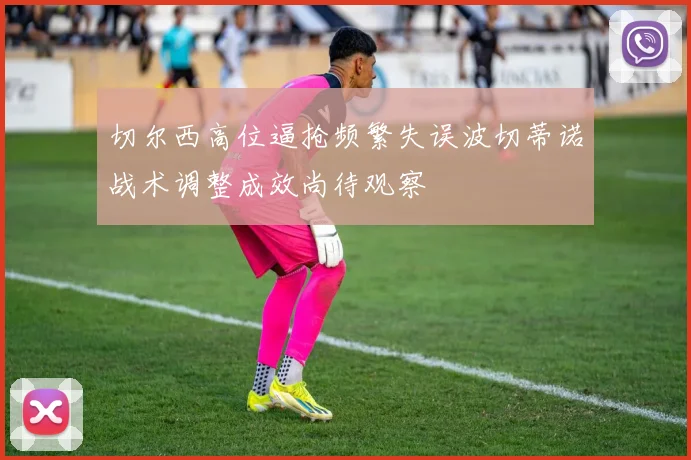 切尔西高位逼抢频繁失误波切蒂诺战术调整成效尚待观察